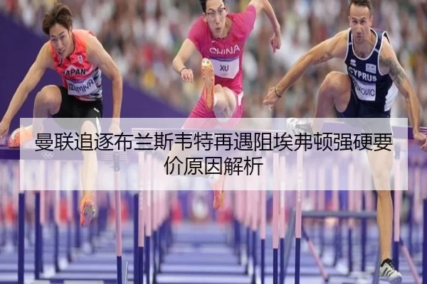 曼联追逐布兰斯韦特再遇阻埃弗顿强硬要价原因解析