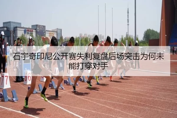 石宇奇印尼公开赛失利复盘后场突击为何未能打穿对手