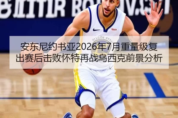 安东尼约书亚2026年7月重量级复出赛后击败怀特再战乌西克前景分析